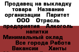 Продавец на выкладку товара › Название организации ­ Паритет, ООО › Отрасль предприятия ­ Алкоголь, напитки › Минимальный оклад ­ 20 000 - Все города Работа » Вакансии   . Ханты-Мансийский,Белоярский г.